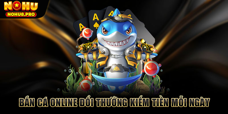 Bắn cá online đổi thưởng kiếm tiền mỗi ngày