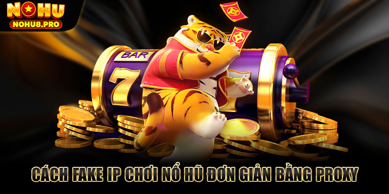 Cách fake IP chơi nổ hũ đơn giản bằng Proxy