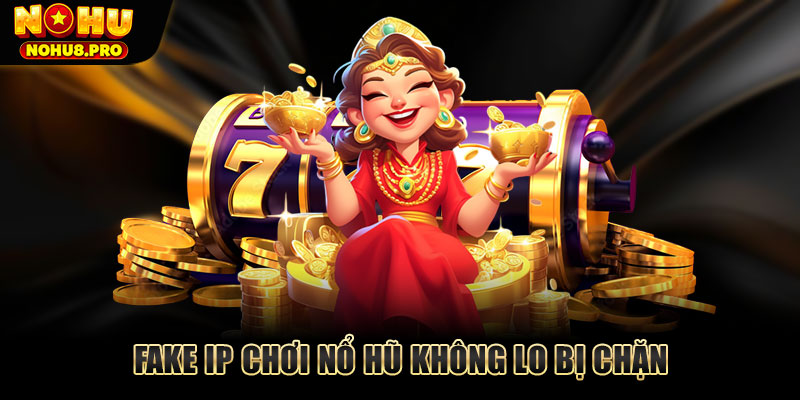 Fake IP chơi nổ hũ không lo bị chặn