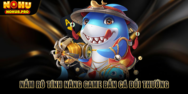 Nắm rõ tính năng game bắn cá đổi thưởng