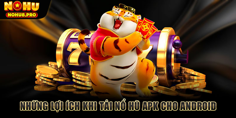 Những lợi ích khi tải nổ hũ APK cho Android.