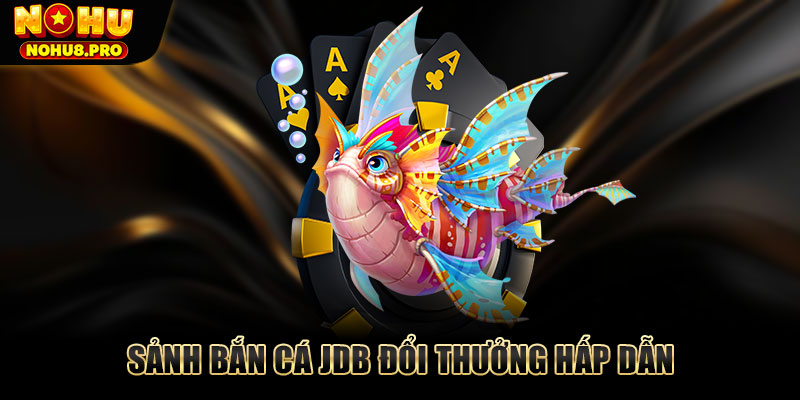 Sảnh bắn cá JDB đổi thưởng hấp dẫn