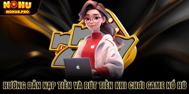 Hướng dẫn nạp tiền và rút tiền khi chơi game nổ hũ